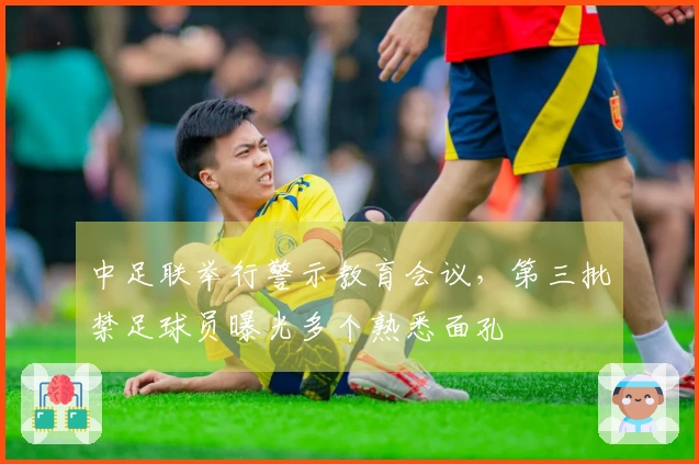 中足联举行警示教育会议，第三批禁足球员曝光多个熟悉面孔