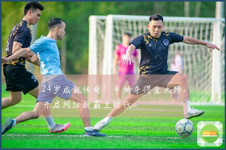 24岁成就传奇！辛纳夺得金大师，开启网坛新霸主时代